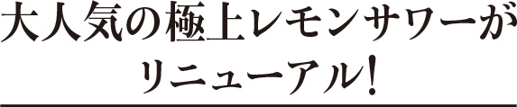 大人気の極上レモンサワーがさらにおいしくなってリニューアル！